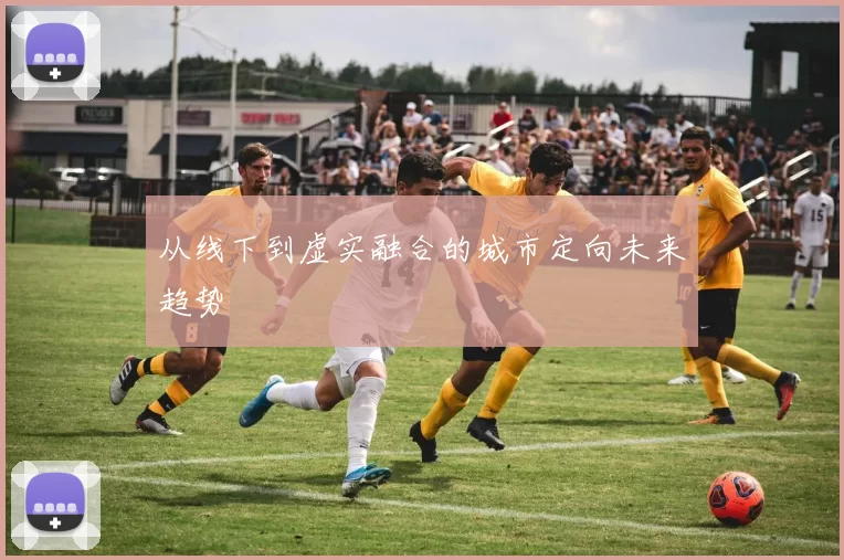 从线下到虚实融合的城市定向未来趋势