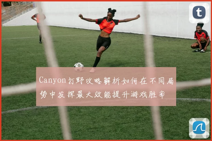 Canyon打野攻略解析如何在不同局势中发挥最大效能提升游戏胜率