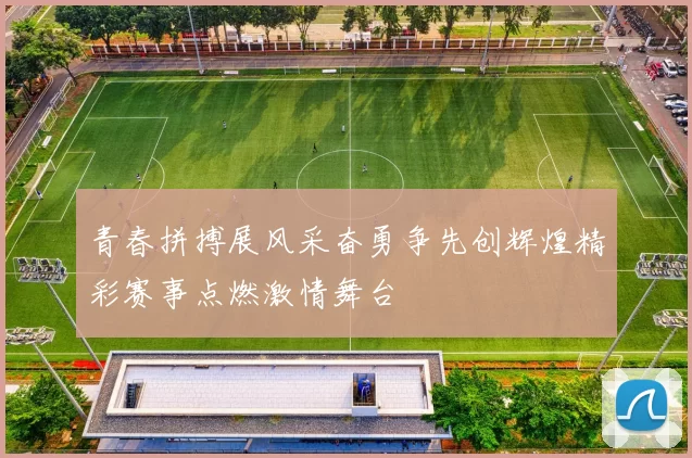 青春拼搏展风采奋勇争先创辉煌精彩赛事点燃激情舞台