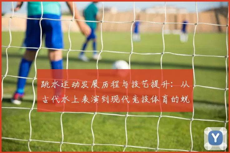 跳水运动发展历程与技艺提升：从古代水上表演到现代竞技体育的蜕变
