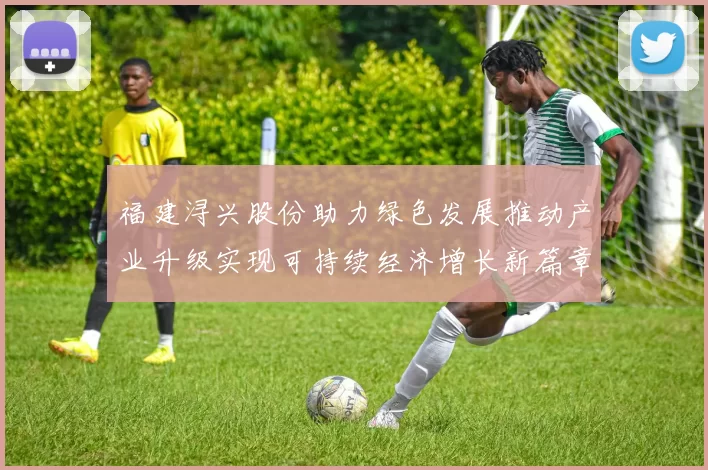 福建浔兴股份助力绿色发展推动产业升级实现可持续经济增长新篇章