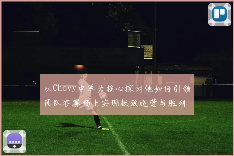 以Chovy中单为核心探讨他如何引领团队在赛场上实现极致运营与胜利