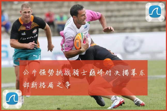 公牛强势挑战骑士巅峰对决揭幕东部新格局之争