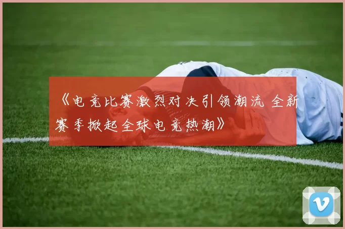 《电竞比赛激烈对决引领潮流 全新赛季掀起全球电竞热潮》