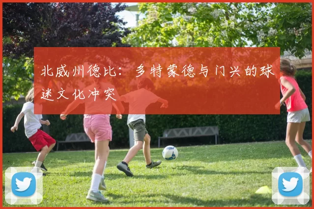 北威州德比：多特蒙德与门兴的球迷文化冲突