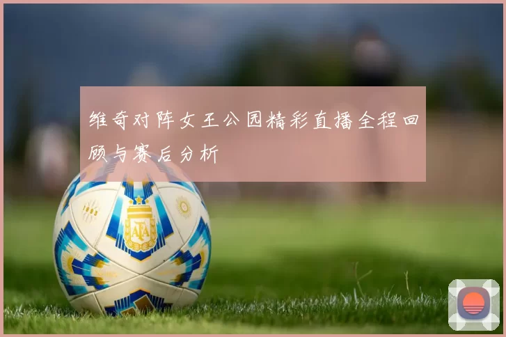 维奇对阵女王公园精彩直播全程回顾与赛后分析