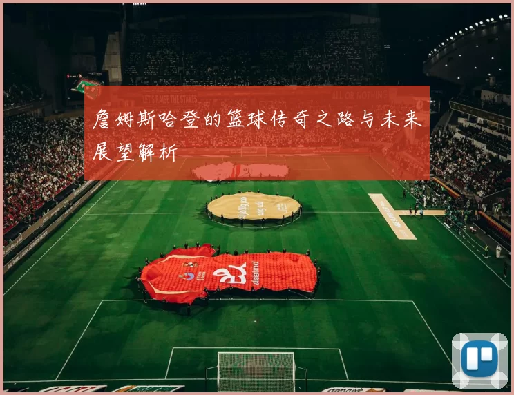 詹姆斯哈登的篮球传奇之路与未来展望解析