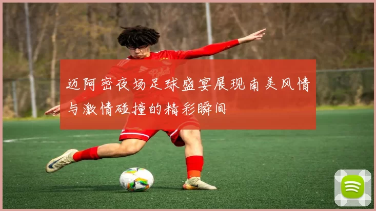 迈阿密夜场足球盛宴展现南美风情与激情碰撞的精彩瞬间