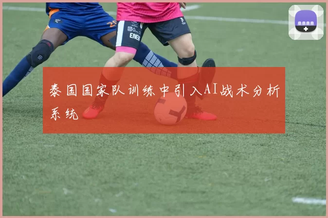 泰国国家队训练中引入AI战术分析系统