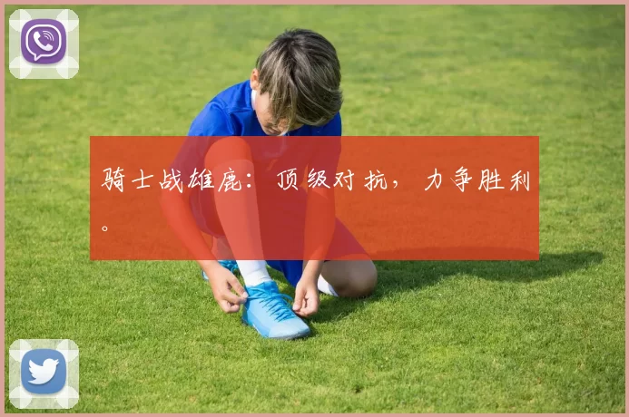 骑士战雄鹿：顶级对抗，力争胜利。