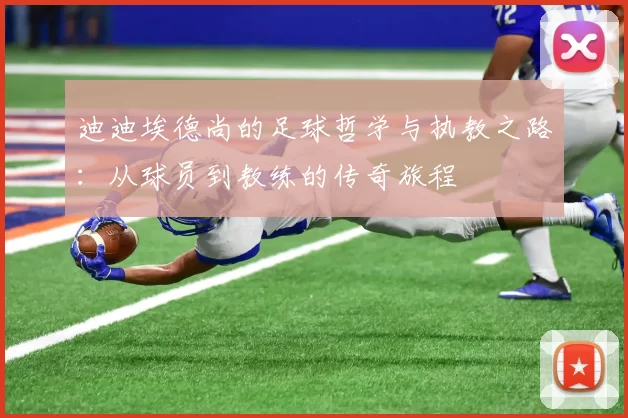 迪迪埃德尚的足球哲学与执教之路：从球员到教练的传奇旅程