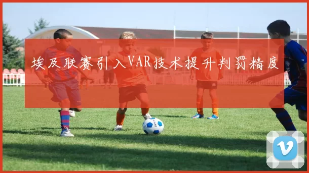 埃及联赛引入VAR技术提升判罚精度